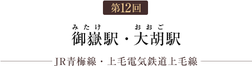 第12回 御嶽駅・大胡駅（JR青梅線・上毛電気鉄道上毛線）