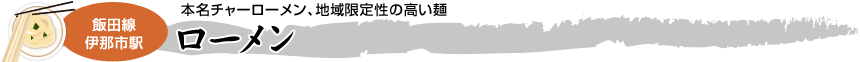 [飯田線 伊那市駅]本名チャーローメン、地域限定性の高い麺「ローメン」