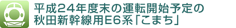 平成24年度末の運転開始予定の 秋田新幹線用E6系「こまち」