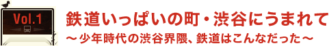 Vol2 鉄道いっぱいの町・渋谷にうまれて ～少年時代の渋谷界隅、鉄道はこんなだった～