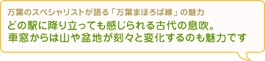 “どの駅に降り立っても感じられる古代の息吹。車窓からは山や盆地が刻々と変化するのも魅力です