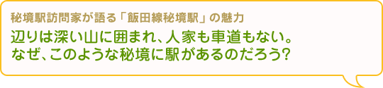 “辺りは深い山に囲まれ、人家も車道もない。なぜ、このような秘境に駅があるのだろう？