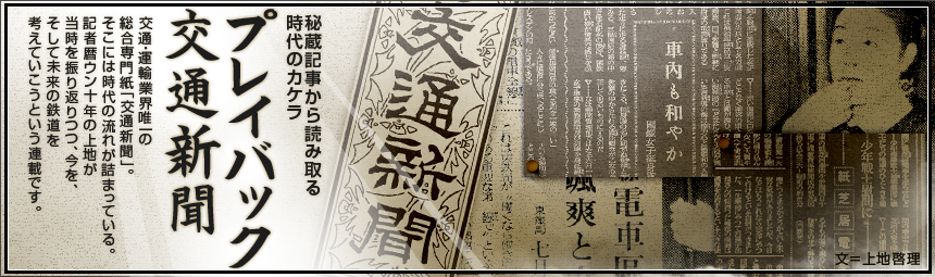 『秘蔵記事から読み取る時代のカケラ　プレイバック交通新聞』 交通・運輸業界唯一の総合専門紙「交通新聞」。そこには時代の流れが詰まっている。記者暦ウン十年の上地が当時を振り返りつつ、今を、そして未来の鉄道を考えていこうという連載です。