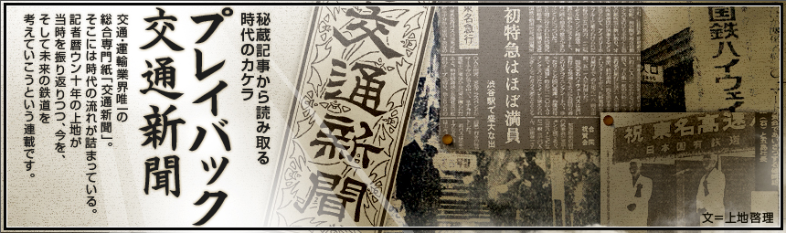 『秘蔵記事から読み取る時代のカケラ　プレイバック交通新聞』 交通・運輸業界唯一の総合専門紙「交通新聞」。そこには時代の流れが詰まっている。記者暦ウン十年の上地が当時を振り返りつつ、今を、そして未来の鉄道を考えていこうという連載です。