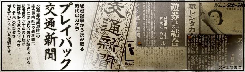 『秘蔵記事から読み取る時代のカケラ　プレイバック交通新聞』 交通・運輸業界唯一の総合専門紙「交通新聞」。そこには時代の流れが詰まっている。記者暦ウン十年の上地が当時を振り返りつつ、今を、そして未来の鉄道を考えていこうという連載です。