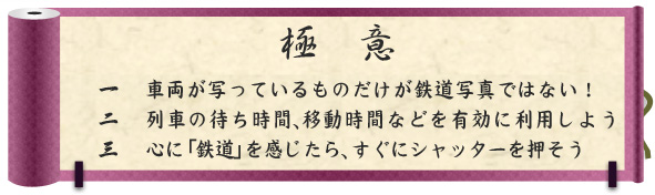 極意｜一　車両が写っているものだけが鉄道写真ではない！｜二　列車の待ち時間、移動時間などを有効に利用しよう｜三　心に「鉄道」を感じたら、すぐにシャッターを押そう