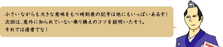 小さいながらも大きな意味をもつ時刻表の記号は他にもいっぱいあるぞ！次回は意外に知られていない乗り換えのコツを説明いたそう。それでは達者でな！