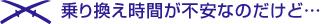 乗り換え時間が不安なのだけど…