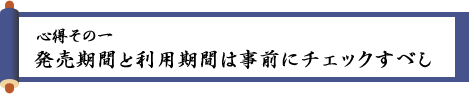 〈心得その一〉発売期間と利用期間は事前にチェックすべし