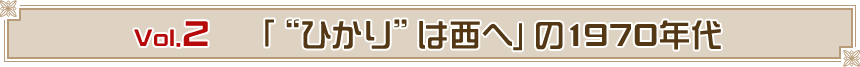 VOL.2　「“ひかり”は西へ」の1970年代