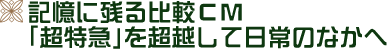 記憶に残る比較ＣＭ「超特急」を超越して日常のなかへ