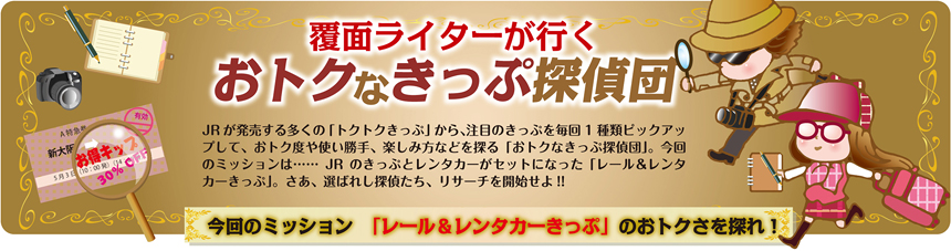 覆面ライターが行く おトクなきっぷ探偵団 vol.1｜今回のミッション「レール＆レンタカーきっぷ」のおトオクさを探れ！