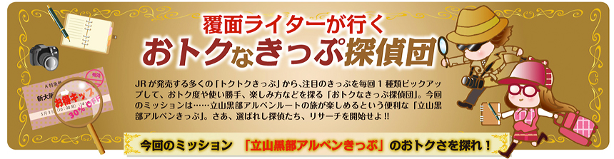 覆面ライターが行く おトクなきっぷ探偵団 vol.3｜今回のミッション「立山黒部アルペンきっぷ」のおトオクさを探れ！