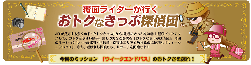 覆面ライターが行く おトクなきっぷ探偵団 vol.4｜今回のミッション「ウィークエンドパス」のおトクさを探れ！報告書