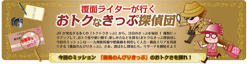 覆面ライターが行く おトクなきっぷ探偵団 vol.8｜今回のミッション「霧島のんびりきっぷ」のおトクさを探れ！報告書