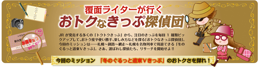 覆面ライターが行く おトクなきっぷ探偵団 vol.10｜今回のミッション「冬のぐるっと道東Ｖきっぷ」のおトクさを探れ！報告書