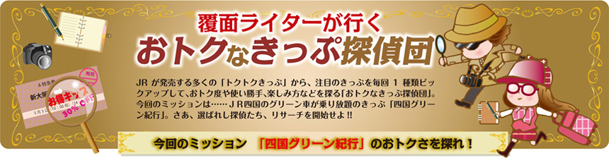 覆面ライターが行く おトクなきっぷ探偵団 vol.11｜コラム｜トレたび - 今回のミッション「四国グリーン紀行」のおトクさを探れ！　報告書