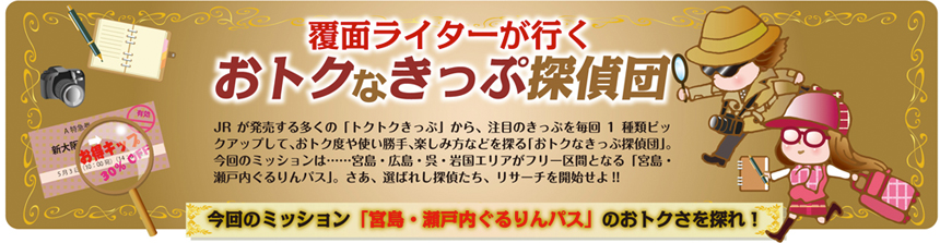 覆面ライターが行く おトクなきっぷ探偵団 vol.14｜コラム｜トレたび - 今回のミッション「宮島・瀬戸内ぐるりんパス」のおトクさを探れ！報告書