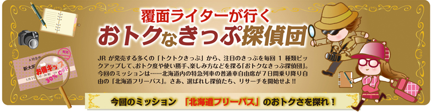 覆面ライターが行く おトクなきっぷ探偵団 vol.16｜コラム｜トレたび - 今回のミッション「北海道フリーパス」のおトクさを探れ！報告書