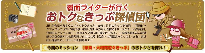 覆面ライターが行く おトクなきっぷ探偵団 vol.17「奈良・大和路遊々きっぷ」のおトクさを探れ！