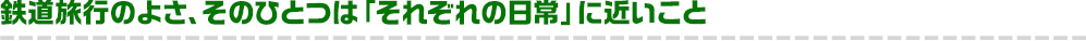 鉄道旅行のよさ、そのひとつは「それぞれの日常」に近いこと