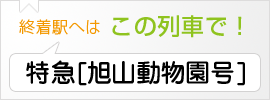 終着駅へは この列車で！ 特急[旭山動物園号] 