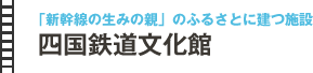 
「新幹線の生みの親」のふるさとに建つ施設
四国鉄道文化館