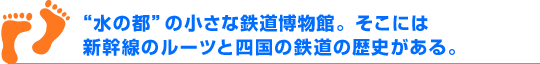 水の都の小さな鉄道博物館。そこには新幹線のルーツと四国の鉄道の歴史がある。