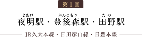 第1回 夜明駅・豊後森駅・田野駅（JR久大本線・日田彦山線・日豊本線）