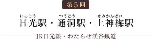 第5回 日光駅・通洞駅・上神梅駅（JR日光線・わたらせ渓谷鐵道）