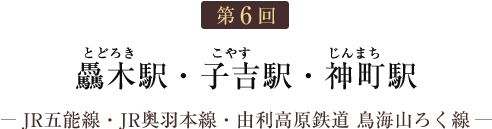 第6回 驫木駅・子吉駅・神町駅（JR五能線・JR奥羽本線・由利高原鉄道 鳥海山ろく線）
