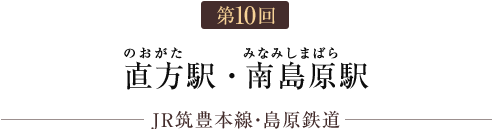 第10回 直方駅・南島原駅（JR筑豊本線・島原鉄道）