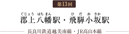 第13回 郡上八幡駅・飛騨小坂駅（長良川鉄道越美南線・JR高山本線）