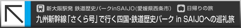 新大阪駅発　鉄道歴史パークinSAIJO（愛媛県西条市）／日帰りの旅 九州新幹線「さくら号」で行く四国・鉄道歴史パークinSAIJOへの巡礼旅