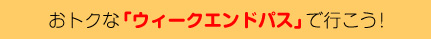 おトクな「ウィークエンドパス」で行こう！ 