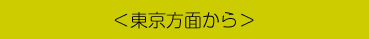 ＜東京方面から＞