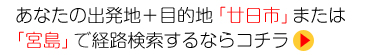 あなたの出発地＋目的地「廿日市」または「宮島」で 経路検索するならコチラ