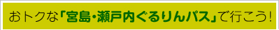 おトクな「宮島･瀬戸内ぐるりんパス」で行こう！ 