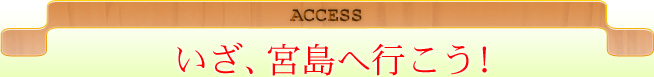 ACCESS いざ、宮島へ行こう！