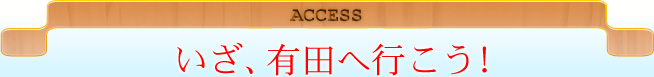 ACCESS いざ、有田へ行こう！