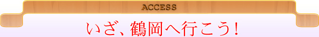 ACCESS いざ、鶴岡へ行こう！