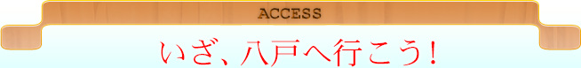 ACCESS いざ、八戸へ行こう！