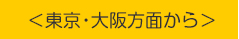 ＜東京・大阪方面から＞