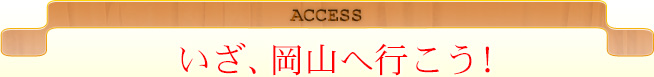 ACCESS いざ、岡山へ行こう！