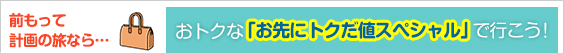 前もって計画の旅なら…おトクな「お先にトクだ値スペシャル」で行こう！