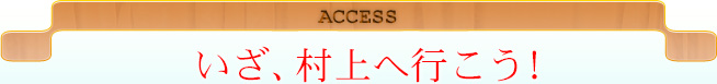 ACCESS いざ、村上へ行こう！