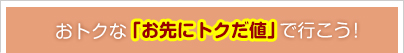 おトクな「お先にトクだ値　」で行こう！