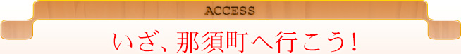 ACCESS いざ、那須町へ行こう！