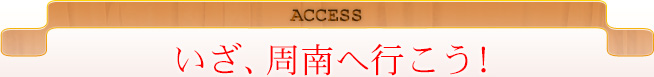 ACCESS いざ、周南へ行こう！