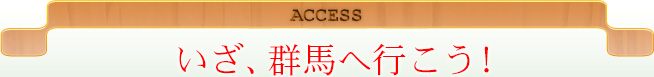 ACCESS いざ、群馬へ行こう！